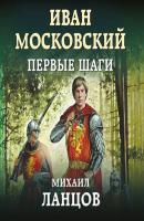 Сын петра читать ланцов. Ланцов Иван Московский. Иван Московский. Первые шаги. Михаил Ланцов Ярослав умный. Иван Московский. Первые шаги Михаил Ланцов.